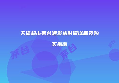 天猫超市茅台酒发货时间详解及购买指南