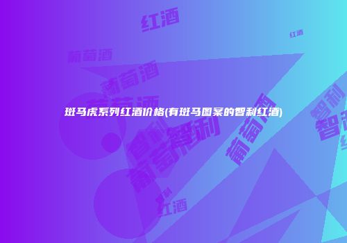 斑马虎系列红酒价格(有斑马图案的智利红酒)
