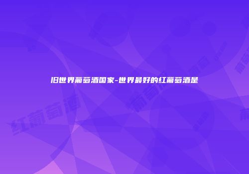 旧世界葡萄酒国家-世界最好的红葡萄酒是