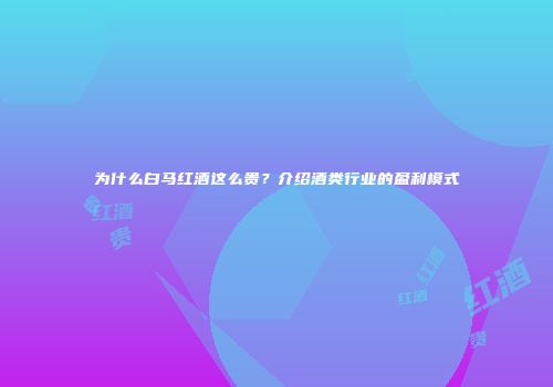 为什么白马红酒这么贵？介绍酒类行业的盈利模式