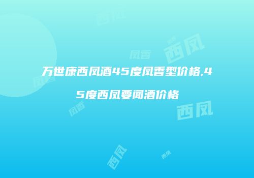 万世康西凤酒45度凤香型价格,45度西凤要闻酒价格