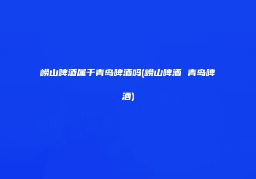 崂山啤酒属于青岛啤酒吗(崂山啤酒 青岛啤酒)