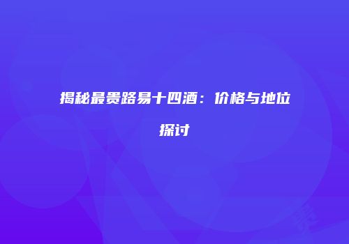 揭秘最贵路易十四酒：价格与地位探讨