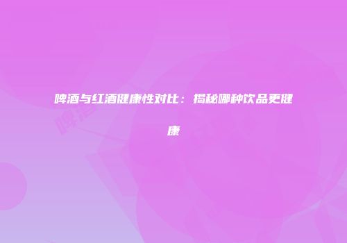 啤酒与红酒健康性对比：揭秘哪种饮品更健康