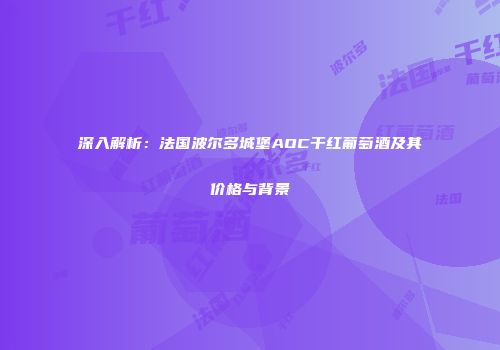 深入解析：法国波尔多城堡AOC干红葡萄酒及其价格与背景