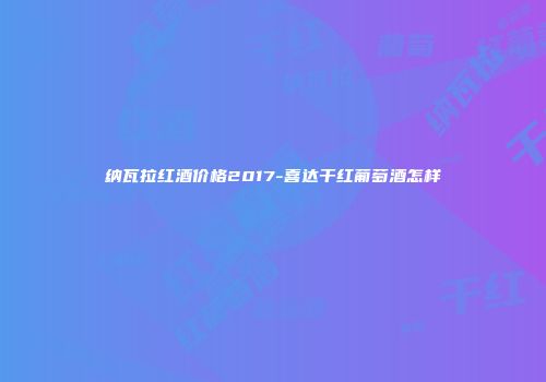 纳瓦拉红酒价格2017-喜达干红葡萄酒怎样