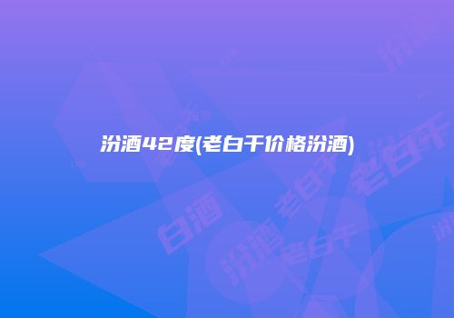 汾酒42度(老白干价格汾酒)