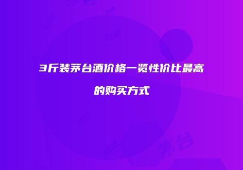 3斤装茅台酒价格一览性价比最高的购买方式