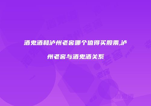 酒鬼酒和泸州老窖哪个值得买股票,泸州老窖与酒鬼酒关系