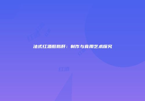 法式红酒煎鹅肝：制作与食用艺术探究