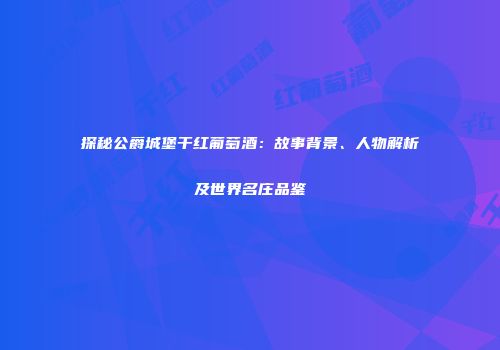 探秘公爵城堡干红葡萄酒：故事背景、人物解析及世界名庄品鉴