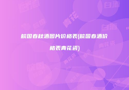 皖国春秋酒图片价格表(皖国春酒价格表青花瓷)