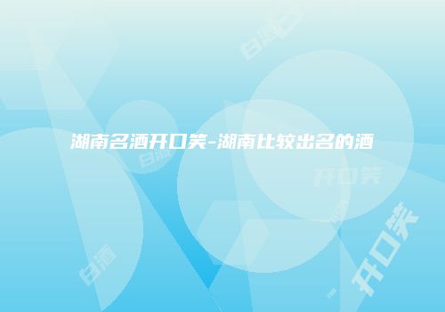 湖南名酒开口笑-湖南比较出名的酒