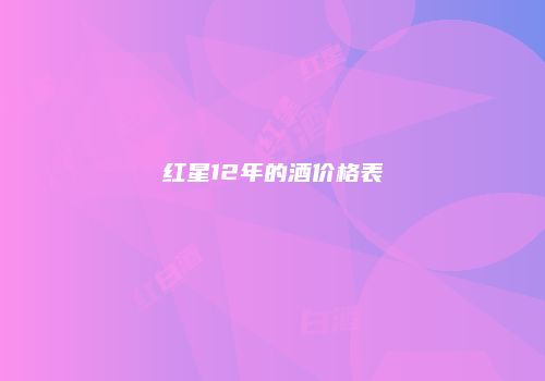 红星12年的酒价格表