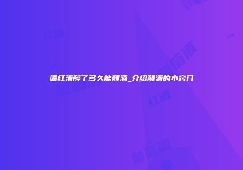 喝红酒醉了多久能醒酒_介绍醒酒的小窍门