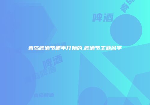 青岛啤酒节哪年开始的,啤酒节主题名字