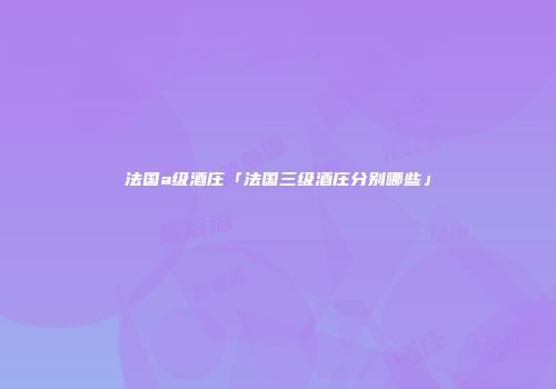法国a级酒庄「法国三级酒庄分别哪些」