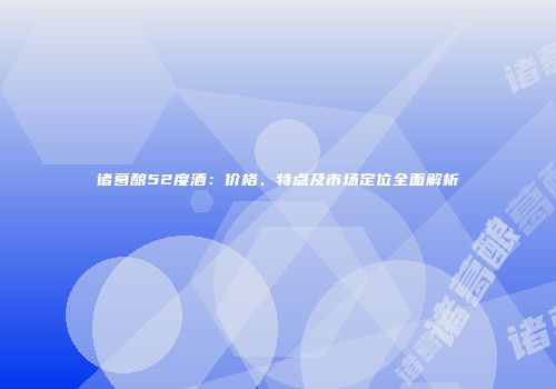诸葛酿52度酒：价格、特点及市场定位全面解析