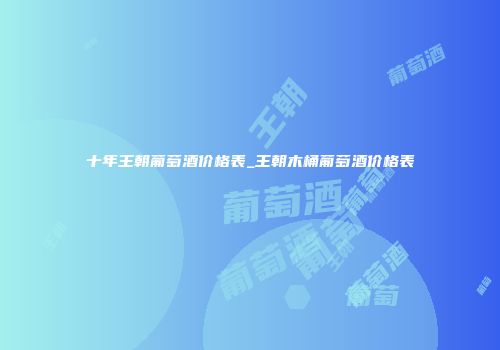 十年王朝葡萄酒价格表_王朝木桶葡萄酒价格表