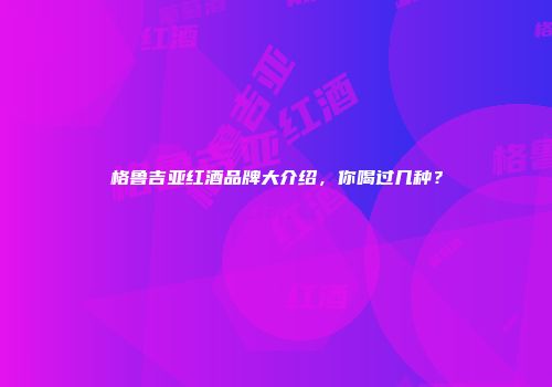 格鲁吉亚红酒品牌大介绍，你喝过几种？