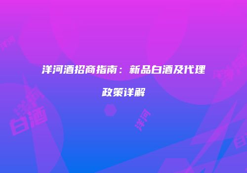 洋河酒招商指南：新品白酒及代理政策详解