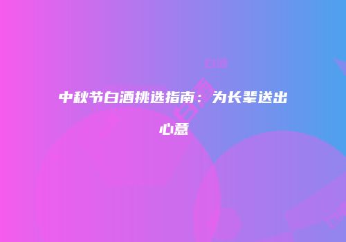 中秋节白酒挑选指南：为长辈送出心意
