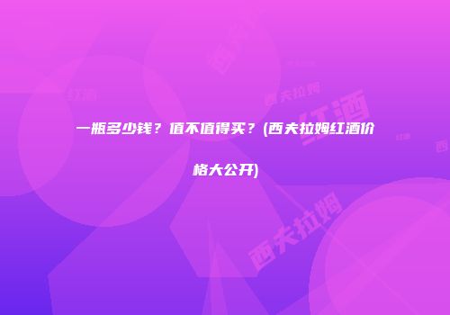 一瓶多少钱？值不值得买？(西夫拉姆红酒价格大公开)