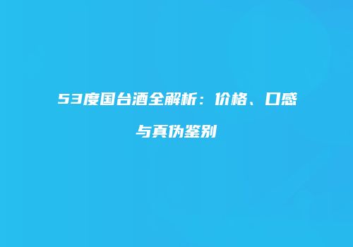 53度国台酒全解析：价格、口感与真伪鉴别