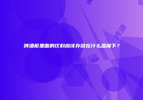 啤酒柜里面的饮料应该存放在什么温度下？