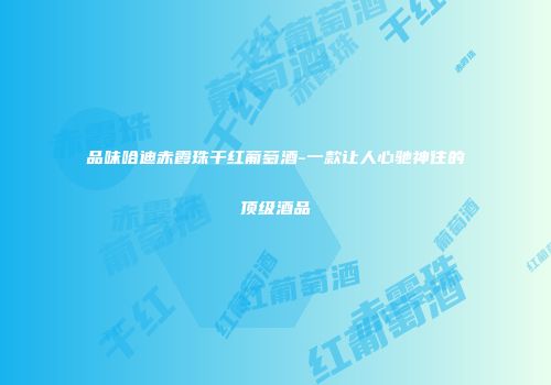 品味哈迪赤霞珠干红葡萄酒-一款让人心驰神往的顶级酒品