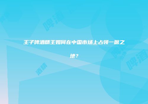王子啤酒精王如何在中国市场上占领一席之地？
