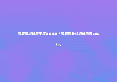 醍恩藤域珍藏干红2006「醍恩酒业红酒价格表costa」