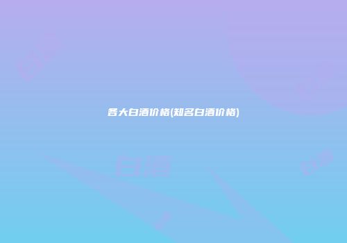 各大白酒价格(知名白酒价格)