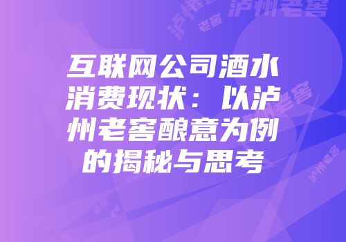 互联网公司酒水消费现状：以泸州老窖酿意为例的揭秘与思考