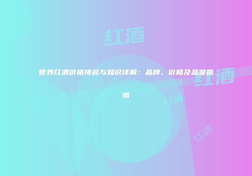 世界红酒价格排名与知识详解：品牌、价格及品鉴指南