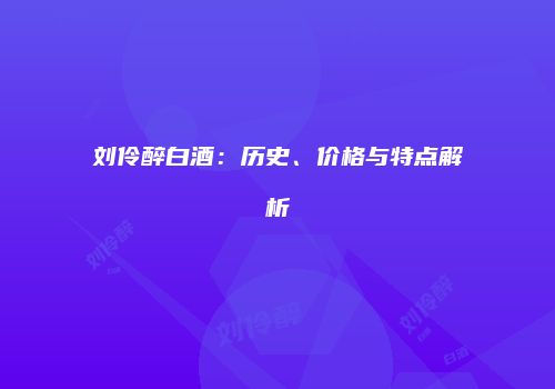 刘伶醉白酒：历史、价格与特点解析