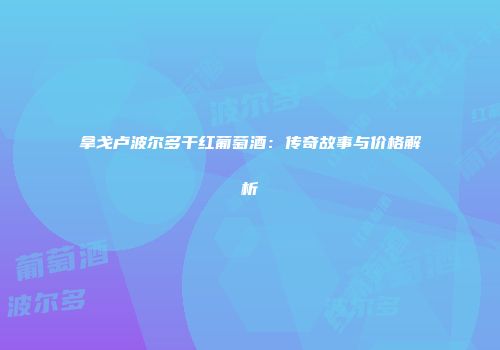 拿戈卢波尔多干红葡萄酒：传奇故事与价格解析