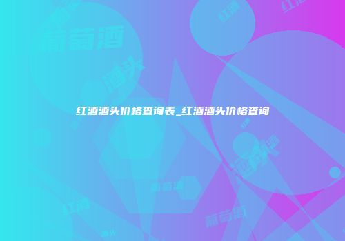红酒酒头价格查询表_红酒酒头价格查询