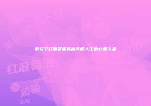 帝龙干红葡萄酒品味高端人生的必备饮品