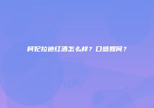 柯妃拉迪红酒怎么样？口感如何？