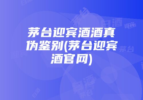 茅台迎宾酒酒真伪鉴别(茅台迎宾酒官网)