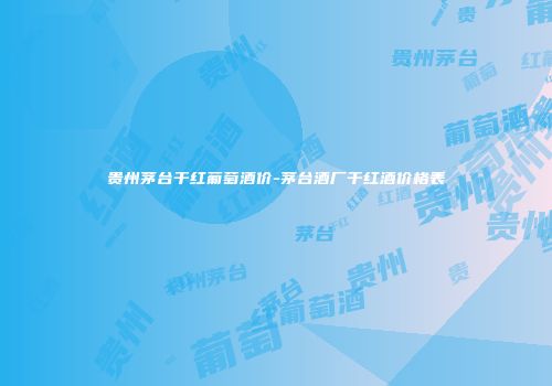 贵州茅台干红葡萄酒价-茅台酒厂干红酒价格表