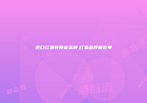 进口红酒有哪些品牌,红酒品牌报价单