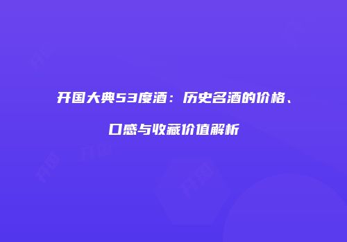 开国大典53度酒：历史名酒的价格、口感与收藏价值解析