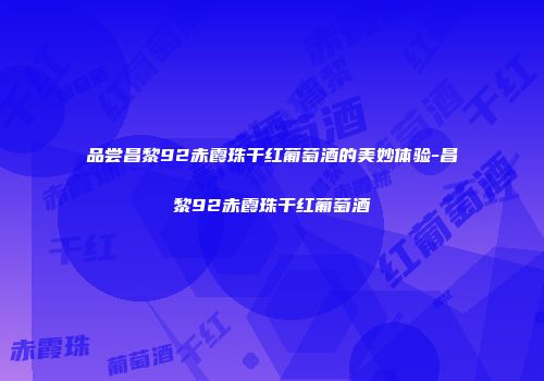 品尝昌黎92赤霞珠干红葡萄酒的美妙体验-昌黎92赤霞珠干红葡萄酒