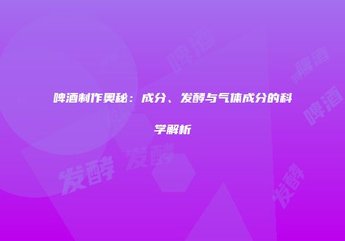 啤酒制作奥秘：成分、发酵与气体成分的科学解析