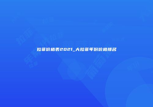拉菲价格表2021_大拉菲年份价格排名