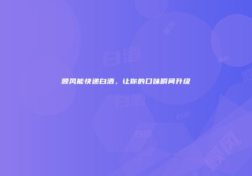 顺风能快递白酒，让你的口味瞬间升级