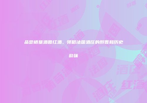 品尝栖垦酒园红酒，领略法国酒庄的醇香和历史韵味