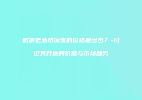 徽宗老酒坊原浆的价格是多少？-讨论其背后的价值与市场趋势
